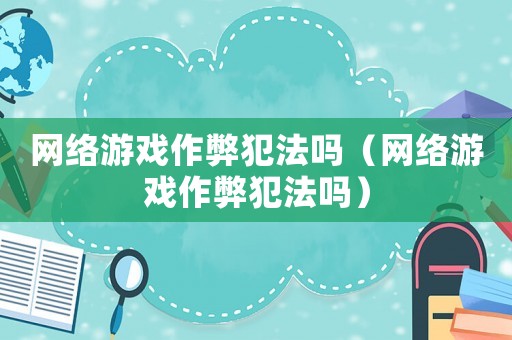 網(wǎng)絡(luò)游戲作弊犯法嗎（網(wǎng)絡(luò)游戲作弊犯法嗎）