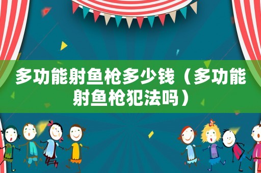 多功能射魚槍多少錢（多功能射魚槍犯法嗎）