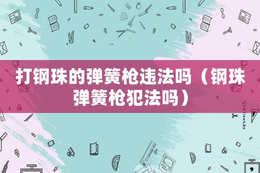 打鋼珠的彈簧槍違法嗎（鋼珠彈簧槍犯法嗎）