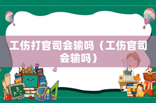 工傷打官司會(huì)輸嗎（工傷官司會(huì)輸嗎）