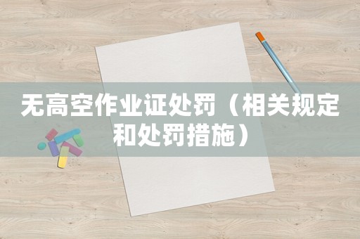 無(wú)高空作業(yè)證處罰（相關(guān)規(guī)定和處罰措施）
