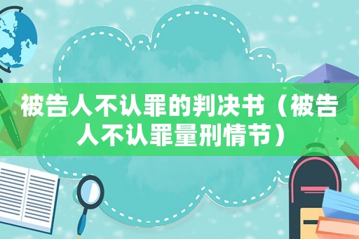 被告人不認(rèn)罪的判決書（被告人不認(rèn)罪量刑情節(jié)）