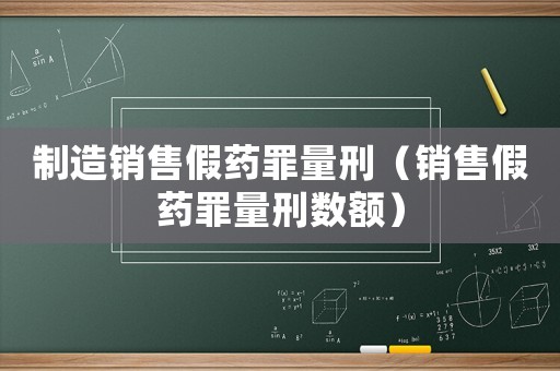制造銷售假藥罪量刑（銷售假藥罪量刑數(shù)額）