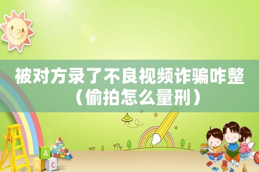 被對方錄了不良視頻詐騙咋整（偷拍怎么量刑）