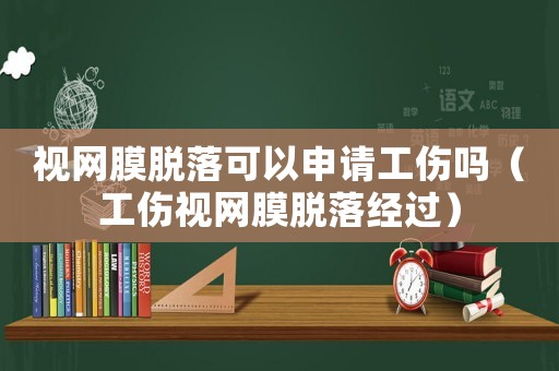 視網(wǎng)膜脫落可以申請工傷嗎（工傷視網(wǎng)膜脫落經(jīng)過）