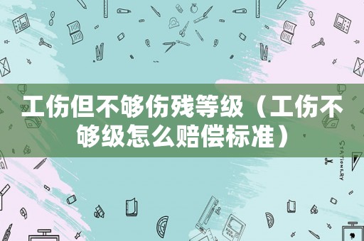 工傷但不夠傷殘等級（工傷不夠級怎么賠償標(biāo)準(zhǔn)）