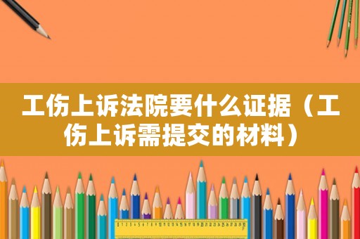 工傷上訴法院要什么證據(jù)（工傷上訴需提交的材料）