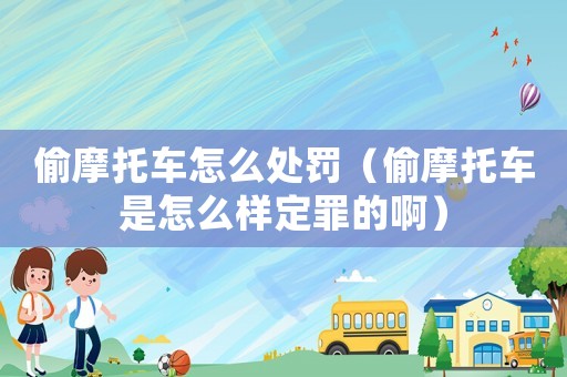 偷摩托車怎么處罰（偷摩托車是怎么樣定罪的啊）
