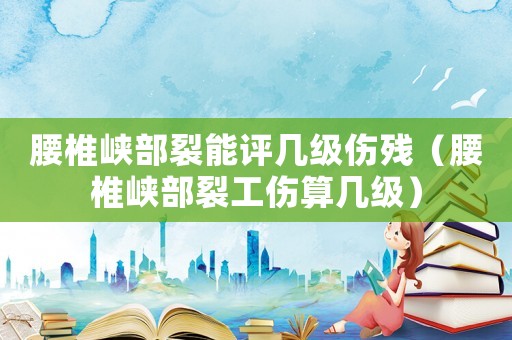 腰椎峽部裂能評(píng)幾級(jí)傷殘（腰椎峽部裂工傷算幾級(jí)）