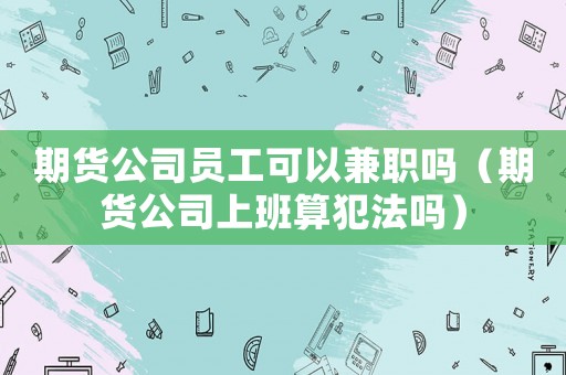 期貨公司員工可以兼職嗎（期貨公司上班算犯法嗎）