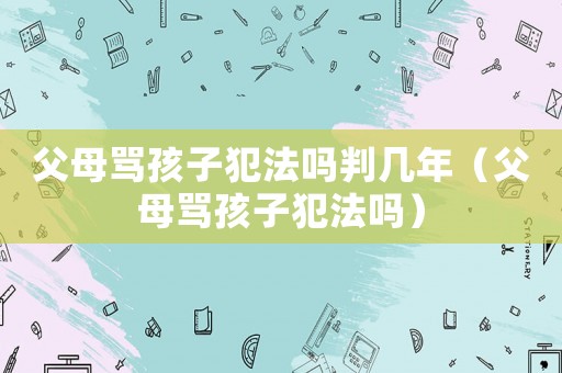 父母罵孩子犯法嗎判幾年（父母罵孩子犯法嗎）