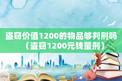 盜竊價(jià)值1200的物品夠判刑嗎（盜竊1200元錢量刑）