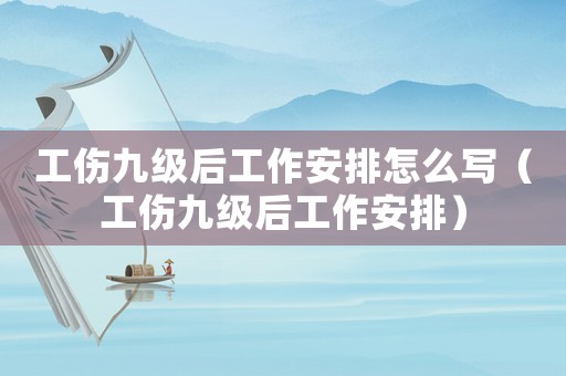 工傷九級后工作安排怎么寫（工傷九級后工作安排）