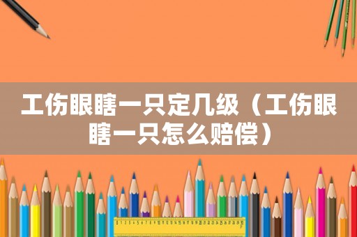 工傷眼瞎一只定幾級(jí)（工傷眼瞎一只怎么賠償）