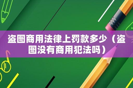 盜圖商用法律上罰款多少（盜圖沒(méi)有商用犯法嗎）