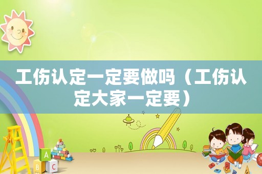工傷認(rèn)定一定要做嗎（工傷認(rèn)定大家一定要）