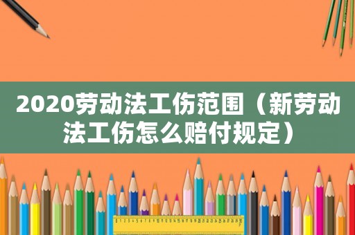 2020勞動(dòng)法工傷范圍（新勞動(dòng)法工傷怎么賠付規(guī)定）