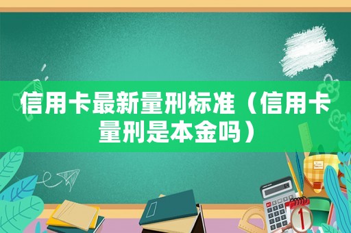 信用卡最新量刑標準（信用卡量刑是本金嗎）