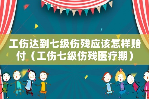 工傷達(dá)到七級傷殘應(yīng)該怎樣賠付（工傷七級傷殘醫(yī)療期）