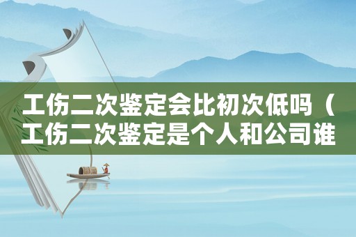 工傷二次鑒定會比初次低嗎（工傷二次鑒定是個人和公司誰負責辦理手續(xù)）