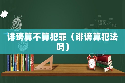 誹謗算不算犯罪（誹謗算犯法嗎）