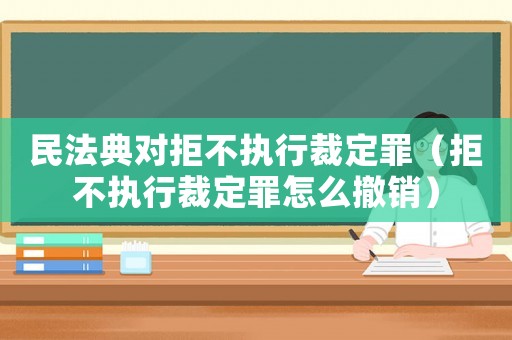 民法典對(duì)拒不執(zhí)行裁定罪（拒不執(zhí)行裁定罪怎么撤銷）