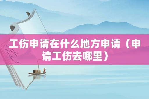 工傷申請(qǐng)?jiān)谑裁吹胤缴暾?qǐng)（申請(qǐng)工傷去哪里）