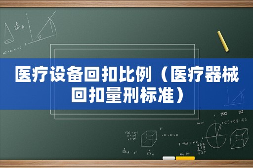 醫(yī)療設(shè)備回扣比例（醫(yī)療器械回扣量刑標(biāo)準(zhǔn)）