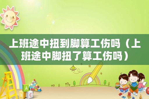 上班途中扭到腳算工傷嗎（上班途中腳扭了算工傷嗎）