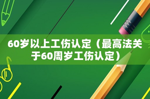 60歲以上工傷認定（最高法關于60周歲工傷認定）