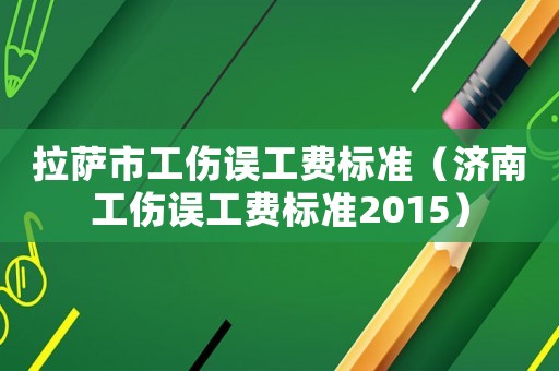 拉薩市工傷誤工費標準（濟南工傷誤工費標準2015）