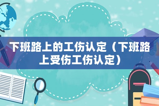 下班路上的工傷認(rèn)定（下班路上受傷工傷認(rèn)定）