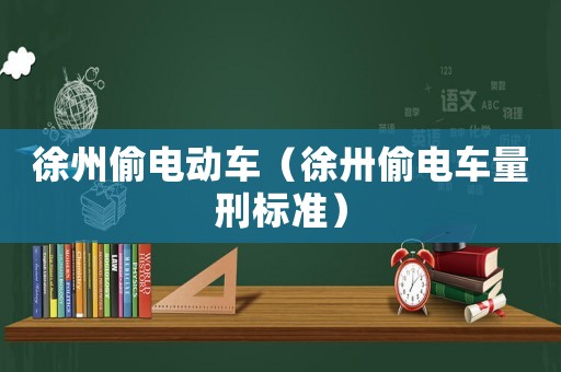 徐州偷電動(dòng)車（徐卅偷電車量刑標(biāo)準(zhǔn)）