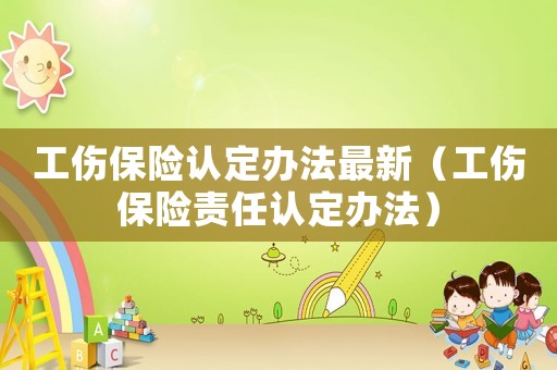 工傷保險(xiǎn)認(rèn)定辦法最新（工傷保險(xiǎn)責(zé)任認(rèn)定辦法）