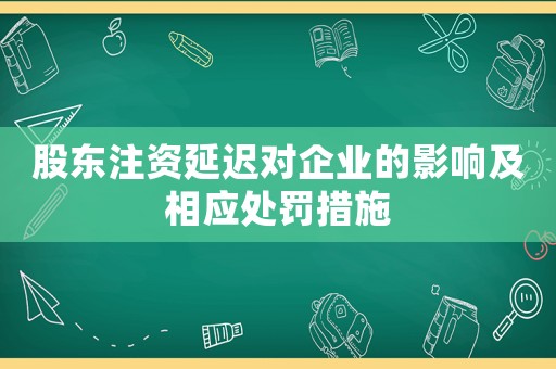 股東注資延遲對(duì)企業(yè)的影響及相應(yīng)處罰措施