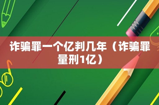 詐騙罪一個億判幾年（詐騙罪量刑1億）