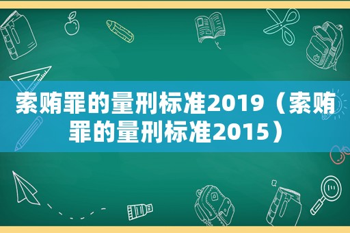 索賄罪的量刑標(biāo)準(zhǔn)2019（索賄罪的量刑標(biāo)準(zhǔn)2015）