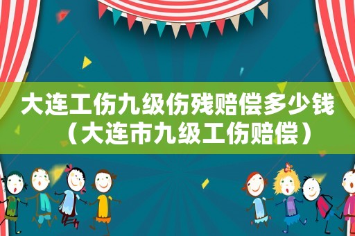 大連工傷九級(jí)傷殘賠償多少錢(qián)（大連市九級(jí)工傷賠償）