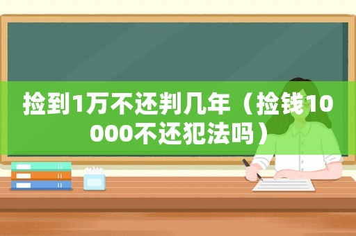 撿到1萬(wàn)不還判幾年（撿錢(qián)10000不還犯法嗎）