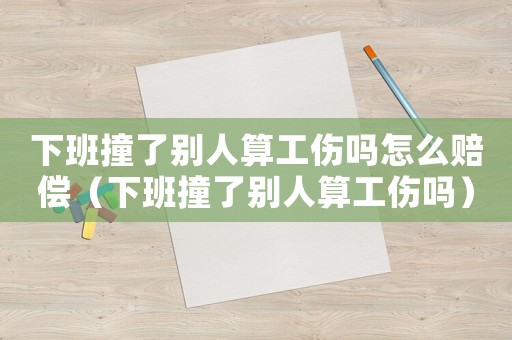 下班撞了別人算工傷嗎怎么賠償（下班撞了別人算工傷嗎）