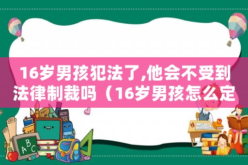 16歲男孩犯法了,他會(huì)不受到法律制裁嗎（16歲男孩怎么定罪）