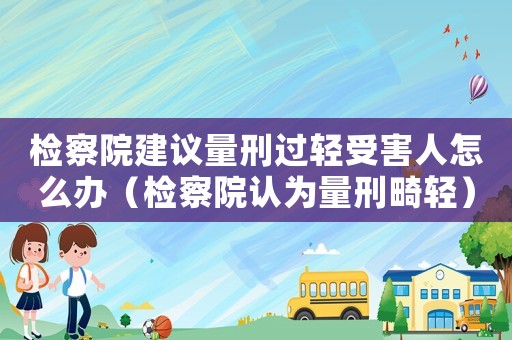 檢察院建議量刑過輕受害人怎么辦（檢察院認為量刑畸輕）