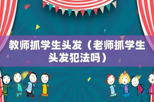 教師抓學(xué)生頭發(fā)（老師抓學(xué)生頭發(fā)犯法嗎）