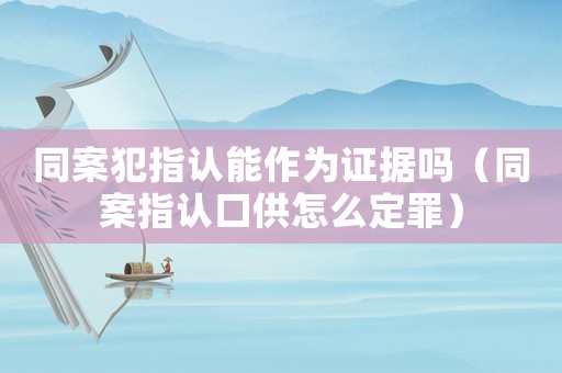 同案犯指認(rèn)能作為證據(jù)嗎（同案指認(rèn)口供怎么定罪）