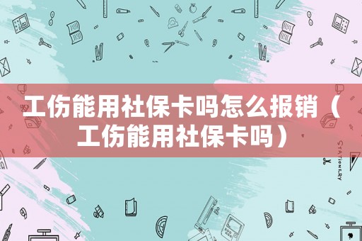 工傷能用社保卡嗎怎么報(bào)銷（工傷能用社保卡嗎）