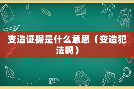 變造證據(jù)是什么意思（變造犯法嗎）