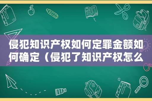 侵犯知識產(chǎn)權(quán)如何定罪金額如何確定（侵犯了知識產(chǎn)權(quán)怎么量刑）