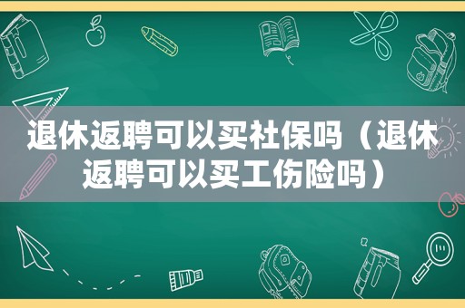 退休返聘可以買社保嗎（退休返聘可以買工傷險(xiǎn)嗎）