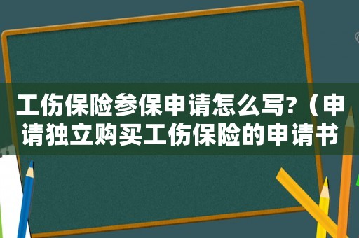 工傷保險參保申請怎么寫?（申請獨立購買工傷保險的申請書）