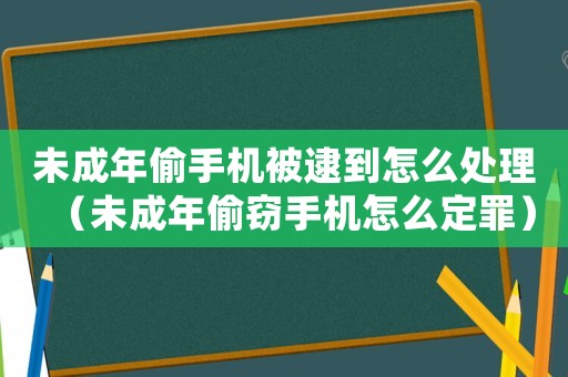 未成年偷手機(jī)被逮到怎么處理（未成年偷竊手機(jī)怎么定罪）